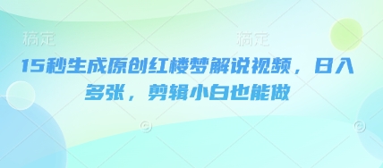 15秒生成原创红楼梦解说视频,日入多张,剪辑小白也能做-亮剑学堂