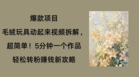 毛绒玩具动起来项目拆解,三四分钟一个作品,轻松转粉挣钱新玩法-亮剑学堂